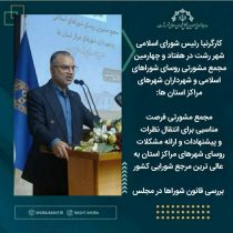 مجمع مشورتی فرصت مناسبی برای انتقال نظرات و پیشنهادات و ارائه مشکلات روسای شهرهای مراکز استان به عالی ترین مرجع شورایی کشور/ بررسی قانون شوراها در مجلس